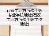 石家庄北方汽修中等专业学校地址(石家庄北方汽修中等学校地址)