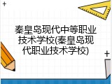 秦皇岛现代中等职业技术学校(秦皇岛现代职业技术学校)