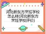 河北新东方烹饪学校怎么样(河北新东方烹饪学校评价)