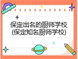 保定出名的厨师学校(保定知名厨师学校)