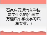 石家庄万通汽车学校是学什么的(石家庄万通汽车学校学习汽车专业。)