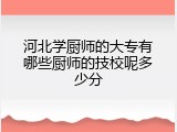 河北学厨师的大专有哪些厨师的技校呢多少分