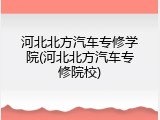 河北北方汽车专修学院(河北北方汽车专修院校)