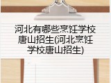 河北有哪些烹饪学校唐山招生(河北烹饪学校唐山招生)