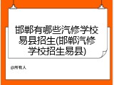 邯郸有哪些汽修学校易县招生(邯郸汽修学校招生易县)