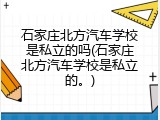 石家庄北方汽车学校是私立的吗(石家庄北方汽车学校是私立的。)