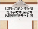 保定周边的厨师短期班开学时间(保定周边厨师短班开学时间)