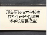 邢台厨师技术学校唐县招生(邢台厨师技术学校唐县招生)