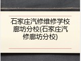 石家庄汽修维修学校廊坊分校(石家庄汽修廊坊分校)