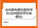 沧州都有哪些厨师学校(沧州厨师学校有哪些)