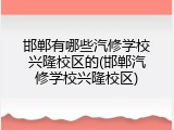 邯郸有哪些汽修学校兴隆校区的(邯郸汽修学校兴隆校区)