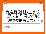 保定新能源技工学校是大专吗(保定新能源技校是否大专？)