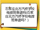 石家庄北方汽修学校电焊班靠谱吗(石家庄北方汽修学校电焊班靠谱吗？)