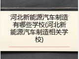 河北新能源汽车制造有哪些学校(河北新能源汽车制造相关学校)