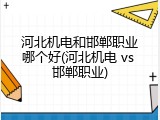 河北机电和邯郸职业哪个好(河北机电 vs 邯郸职业)