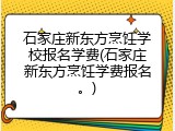 石家庄新东方烹饪学校报名学费(石家庄新东方烹饪学费报名。)