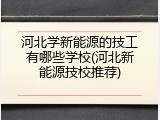 河北学新能源的技工有哪些学校(河北新能源技校推荐)