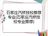 石家庄汽修技校推荐专业(石家庄汽修技校专业推荐)