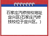石家庄汽修技校地址定兴区(石家庄汽修技校位于定兴区。)