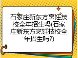 石家庄新东方烹饪技校全年招生吗(石家庄新东方烹饪技校全年招生吗?)