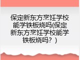 保定新东方烹饪学校能学铁板烧吗(保定新东方烹饪学校能学铁板烧吗？)