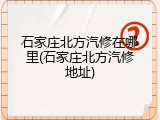 石家庄北方汽修在哪里(石家庄北方汽修地址)