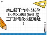 唐山精工汽修技校隆化校区地址(唐山精工汽修隆化校区地址)