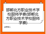 邯郸北方职业技术学校厨师学费(邯郸北方职业技术学校厨师学费)