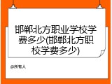 邯郸北方职业学校学费多少(邯郸北方职校学费多少)