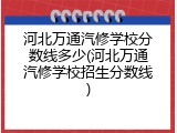 河北万通汽修学校分数线多少(河北万通汽修学校招生分数线)