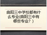 曲阳三中学校都有什么专业(曲阳三中有哪些专业？)