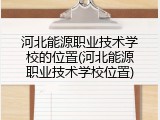 河北能源职业技术学校的位置(河北能源职业技术学校位置)