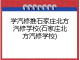 学汽修推石家庄北方汽修学校(石家庄北方汽修学校)