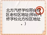 北方汽修学校邢台校区老校区地址(邢台汽修学校北方校区地址。)