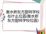 衡水新东方厨师学校在什么位置(衡水新东方厨师学校位置)