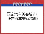 正定汽车美容培训(正定汽车美容培训)