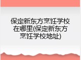 保定新东方烹饪学校在哪里(保定新东方烹饪学校地址)
