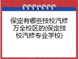 保定有哪些技校汽修万全校区的(保定技校汽修专业学校)
