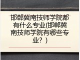 邯郸冀南技师学院都有什么专业(邯郸冀南技师学院有哪些专业?)