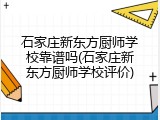 石家庄新东方厨师学校靠谱吗(石家庄新东方厨师学校评价)