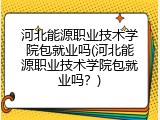 河北能源职业技术学院包就业吗(河北能源职业技术学院包就业吗？)