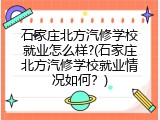 石家庄北方汽修学校就业怎么样?(石家庄北方汽修学校就业情况如何？)