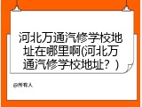 河北万通汽修学校地址在哪里啊(河北万通汽修学校地址？)