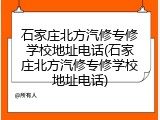 石家庄北方汽修专修学校地址电话(石家庄北方汽修专修学校地址电话)