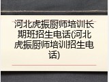 河北虎振厨师培训长期班招生电话(河北虎振厨师培训招生电话)