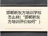 邯郸新东方培训学校怎么样(“邯郸新东方培训评价如何”)