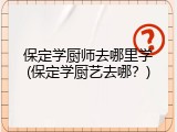保定学厨师去哪里学(保定学厨艺去哪?)