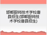 邯郸厨师技术学校唐县招生(邯郸厨师技术学校唐县招生)