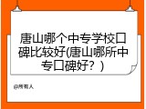 唐山哪个中专学校口碑比较好(唐山哪所中专口碑好?)