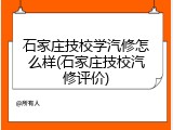 石家庄技校学汽修怎么样(石家庄技校汽修评价)